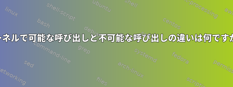 カーネルで可能な呼び出しと不可能な呼び出しの違いは何ですか？