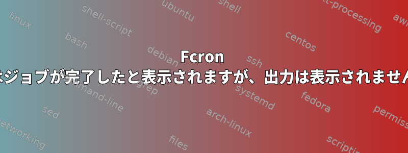 Fcron ではジョブが完了したと表示されますが、出力は表示されません。