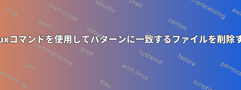 linuxコマンドを使用してパターンに一致するファイルを削除する