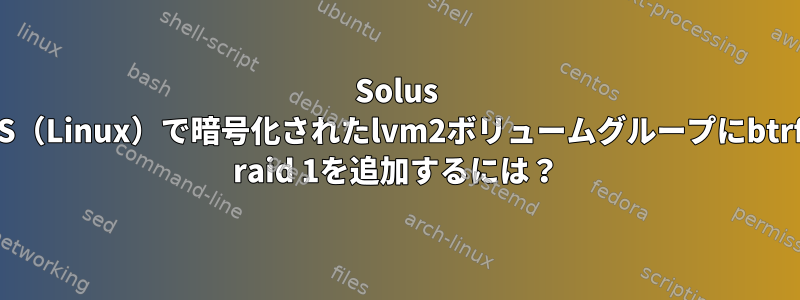 Solus OS（Linux）で暗号化されたlvm2ボリュームグループにbtrfs raid 1を追加するには？