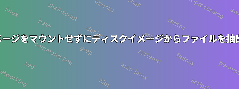 ディスクイメージをマウントせずにディスクイメージからファイルを抽出するには？