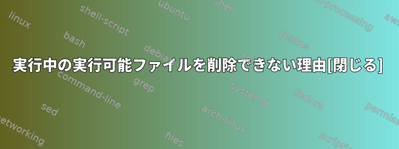 実行中の実行可能ファイルを削除できない理由[閉じる]