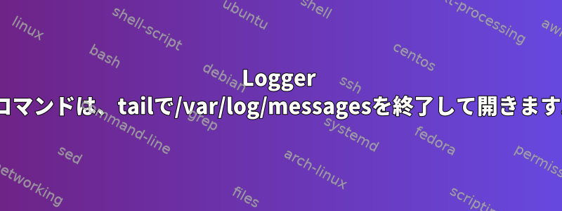 Logger -fコマンドは、tailで/var/log/messagesを終了して開きます。