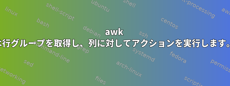 awk は行グループを取得し、列に対してアクションを実行します。