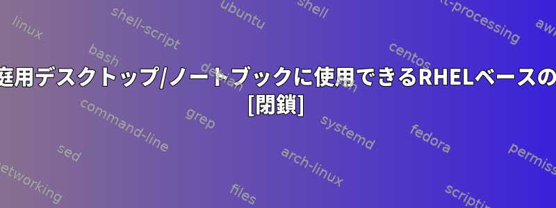 CentOSに加えて、家庭用デスクトップ/ノートブックに使用できるRHELベースのLinuxはありますか？ [閉鎖]