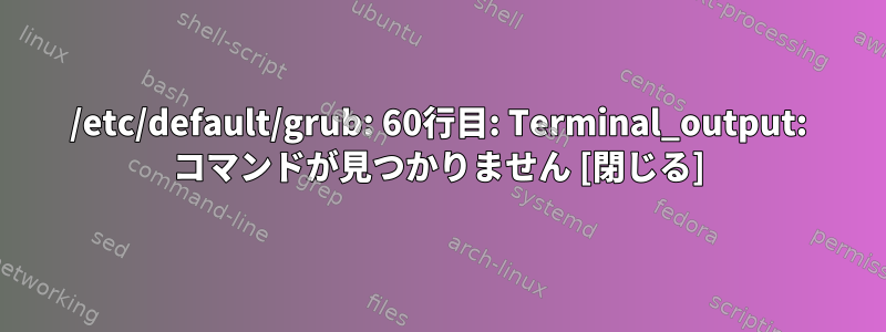 /etc/default/grub: 60行目: Terminal_output: コマンドが見つかりません [閉じる]