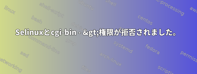 Selinuxとcgi-bin - &gt;権限が拒否されました。