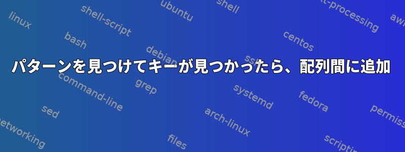 パターンを見つけてキーが見つかったら、配列間に追加