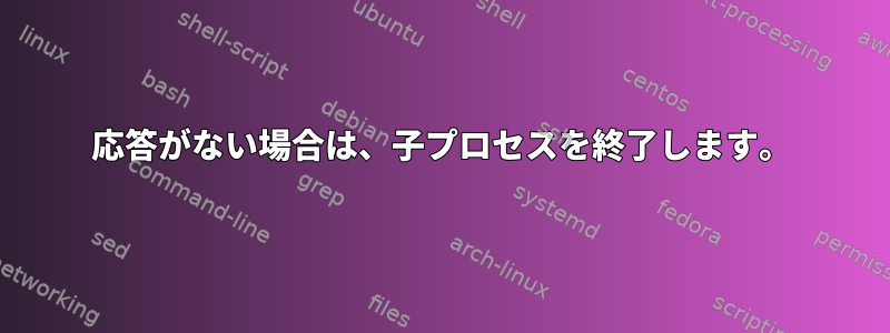 応答がない場合は、子プロセスを終了します。