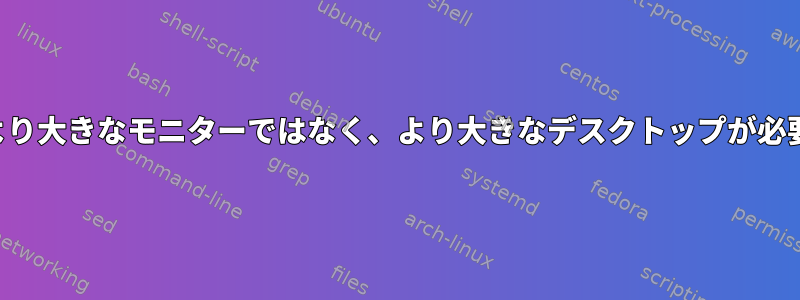 より大きなモニターではなく、より大きなデスクトップが必要