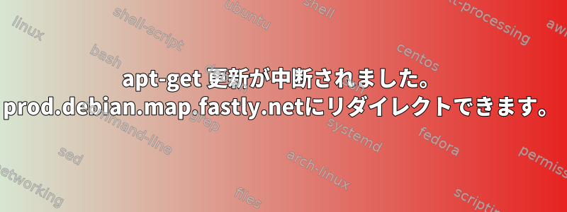 apt-get 更新が中断されました。 prod.debian.map.fastly.netにリダイレクトできます。