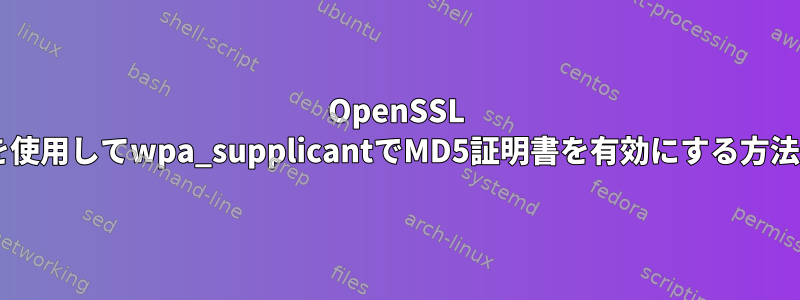 OpenSSL 1.1を使用してwpa_supplicantでMD5証明書を有効にする方法は？