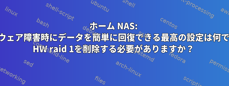 ホーム NAS: ハードウェア障害時にデータを簡単に回復できる最高の設定は何ですか？ HW raid 1を削除する必要がありますか？