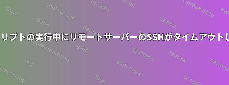 BASHスクリプトの実行中にリモートサーバーのSSHがタイムアウトしました。