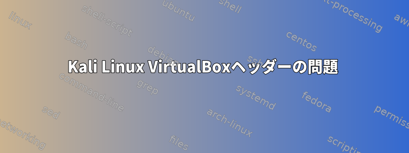 Kali Linux VirtualBoxヘッダーの問題