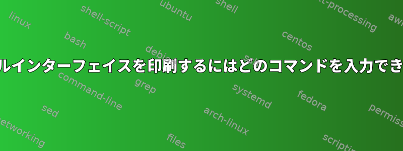 ターミナルインターフェイスを印刷するにはどのコマンドを入力できますか？