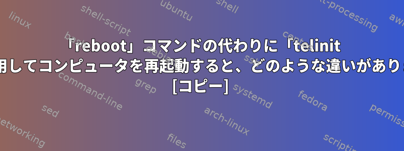 「reboot」コマンドの代わりに「telinit 6」を使用してコンピュータを再起動すると、どのような違いがありますか？ [コピー]