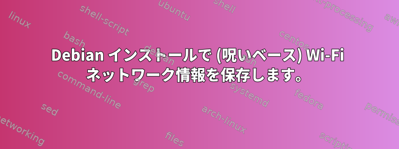 Debian インストールで (呪いベース) Wi-Fi ネットワーク情報を保存します。