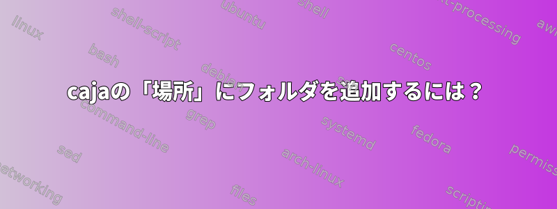 cajaの「場所」にフォルダを追加するには？