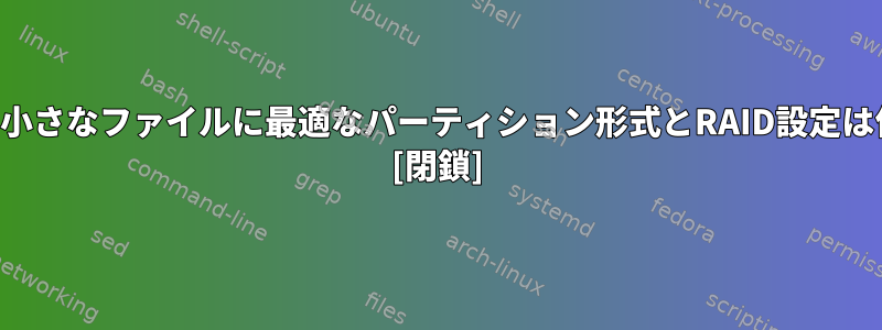 何百万もの小さなファイルに最適なパーティション形式とRAID設定は何ですか？ [閉鎖]