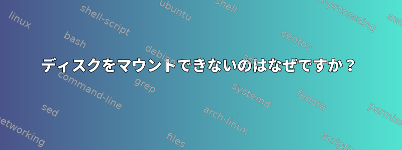 ディスクをマウントできないのはなぜですか？