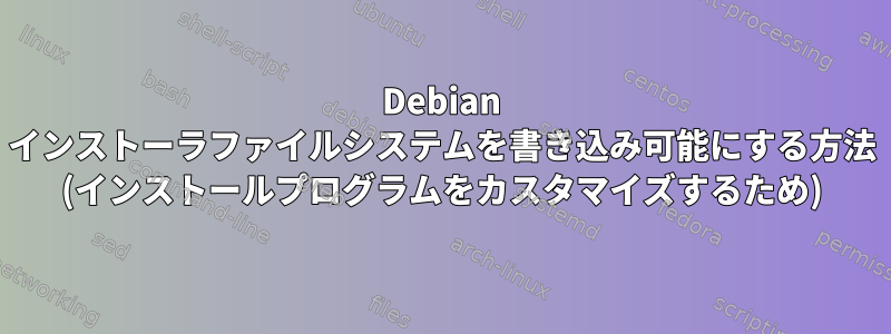 Debian インストーラファイルシステムを書き込み可能にする方法 (インストールプログラムをカスタマイズするため)