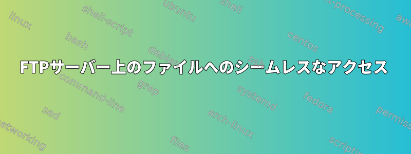 FTPサーバー上のファイルへのシームレスなアクセス