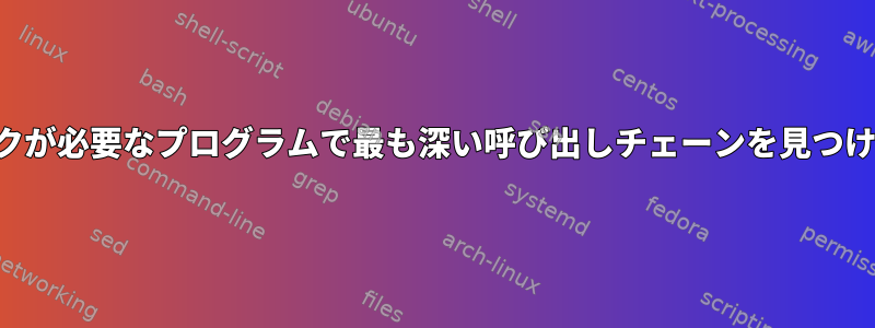 最もスタックが必要なプログラムで最も深い呼び出しチェーンを見つける方法は？