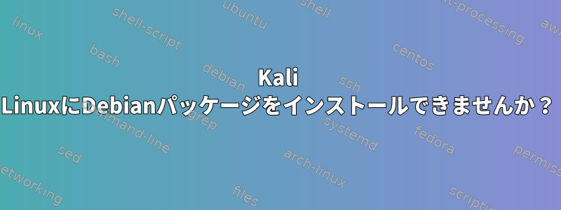 Kali LinuxにDebianパッケージをインストールできませんか？