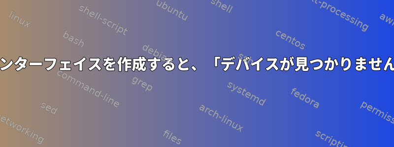 iproute2を介してインターフェイスを作成すると、「デバイスが見つかりません」エラーが発生する