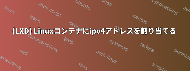 (LXD) Linuxコンテナにipv4アドレスを割り当てる