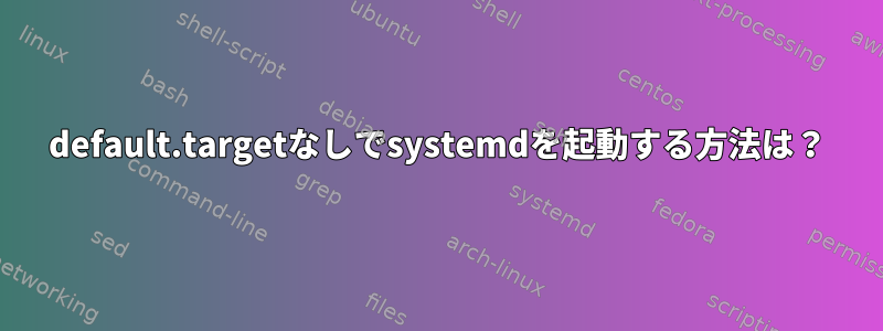 default.targetなしでsystemdを起動する方法は？