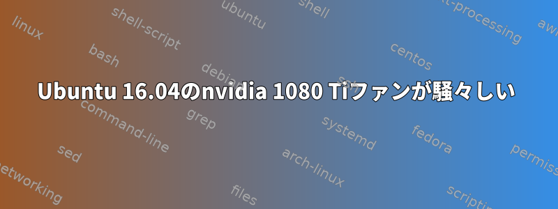 Ubuntu 16.04のnvidia 1080 Tiファンが騒々しい