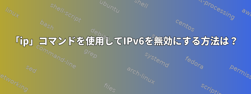 「ip」コマンドを使用してIPv6を無効にする方法は？