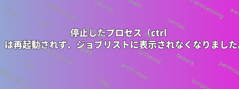 停止したプロセス（ctrl z）は再起動されず、ジョブリストに表示されなくなりました。