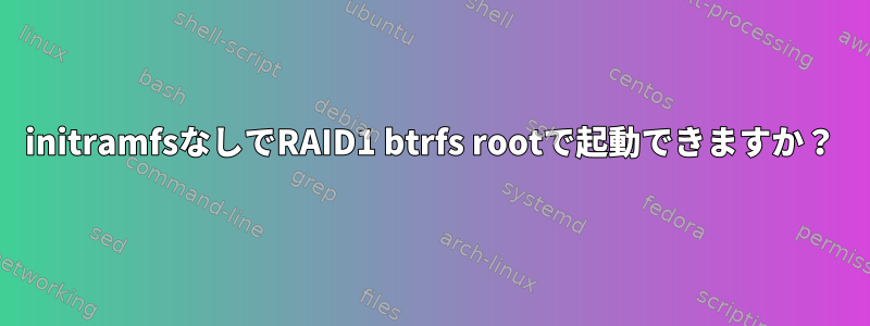 initramfsなしでRAID1 btrfs rootで起動できますか？