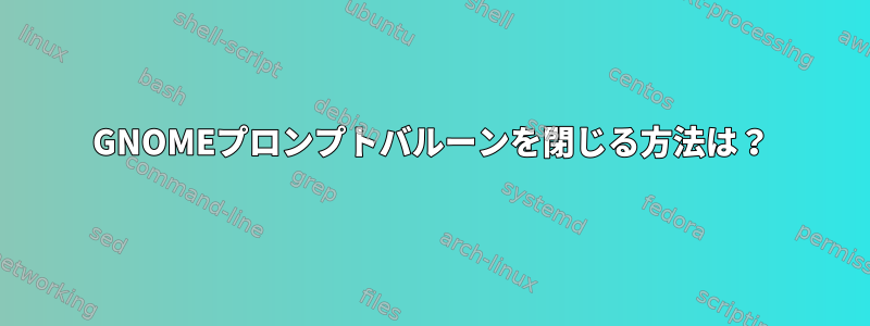 GNOMEプロンプトバルーンを閉じる方法は？