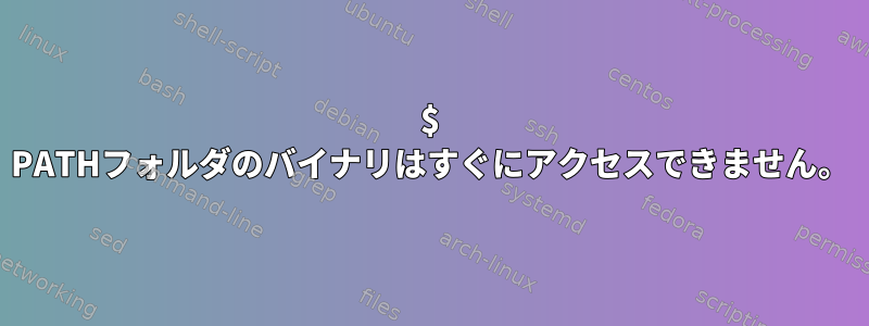 $ PATHフォルダのバイナリはすぐにアクセスできません。