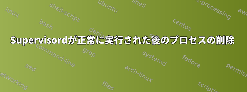 Supervisordが正常に実行された後のプロセスの削除