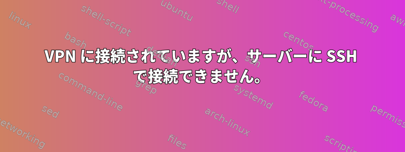 VPN に接続されていますが、サーバーに SSH で接続できません。