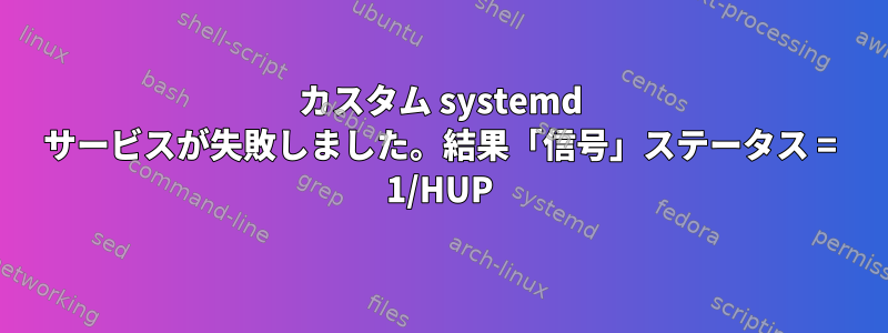 カスタム systemd サービスが失敗しました。結果「信号」ステータス = 1/HUP