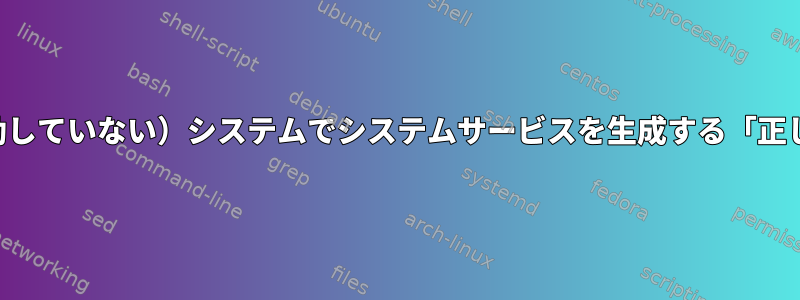 インストールされた（起動していない）システムでシステムサービスを生成する「正しい方法」とは何ですか？