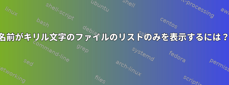 名前がキリル文字のファイルのリストのみを表示するには？