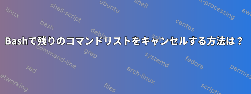 Bashで残りのコマンドリストをキャンセルする方法は？