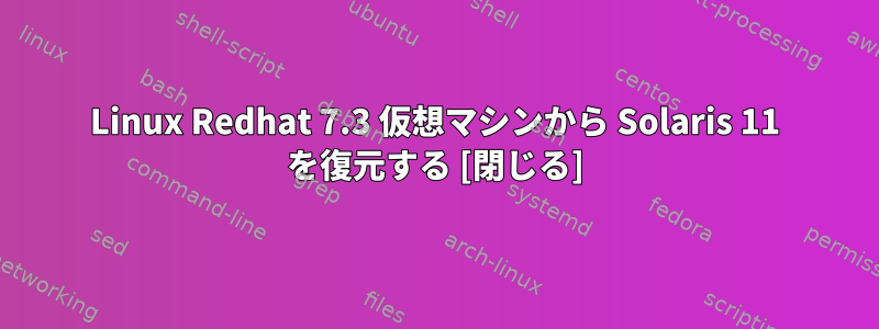 Linux Redhat 7.3 仮想マシンから Solaris 11 を復元する [閉じる]