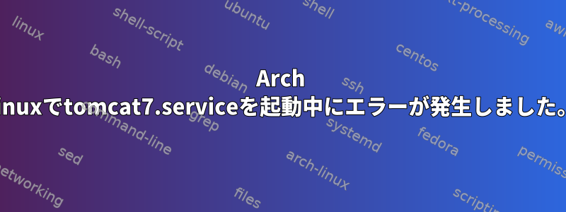 Arch Linuxでtomcat7.serviceを起動中にエラーが発生しました。