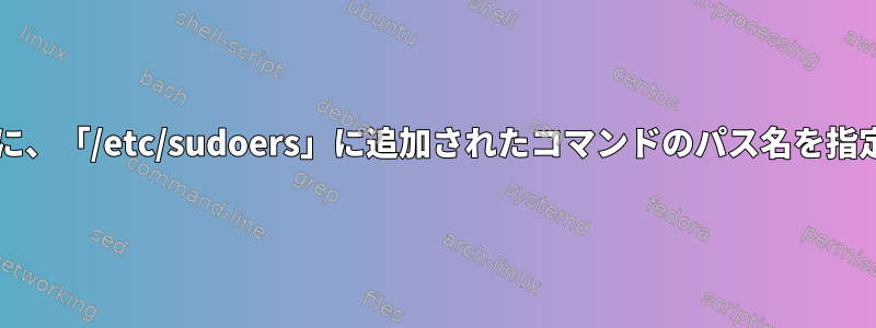 「sudo」で実行するたびに、「/etc/sudoers」に追加されたコマンドのパス名を指定する必要がありますか？