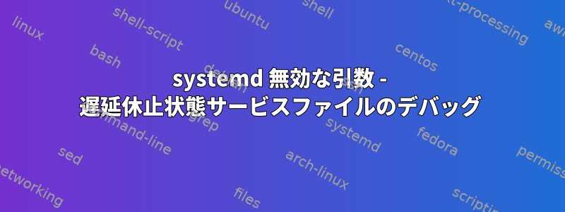 systemd 無効な引数 - 遅延休止状態サービスファイルのデバッグ