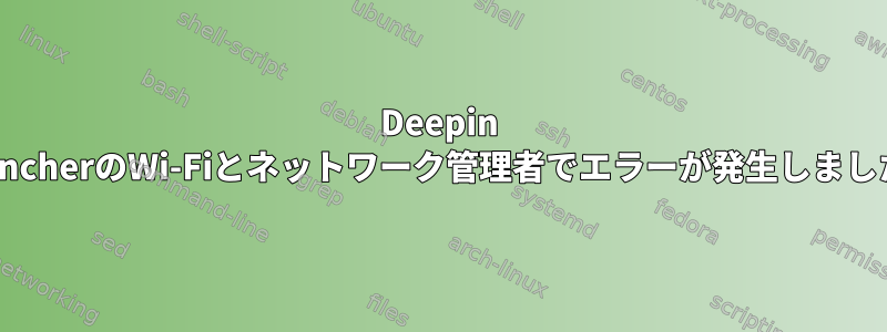 Deepin LauncherのWi-Fiとネットワーク管理者でエラーが発生しました。