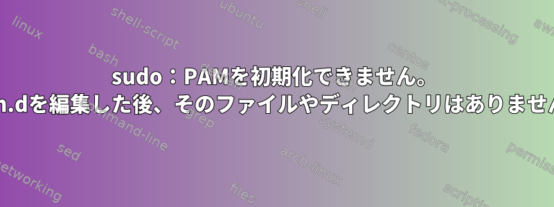 sudo：PAMを初期化できません。 pam.dを編集した後、そのファイルやディレクトリはありません。